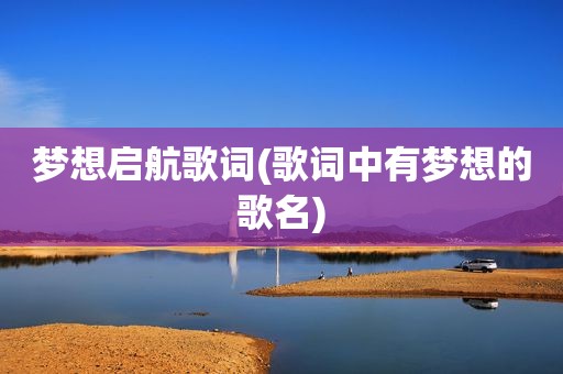 梦想启航歌词(歌词中有梦想的歌名)