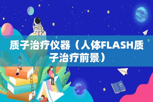 质子治疗仪器（人体FLASH质子治疗前景）