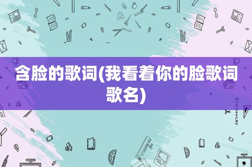 含脸的歌词(我看着你的脸歌词歌名)