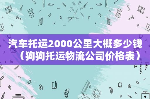 汽车托运2000公里大概多少钱（狗狗托运物流公司价格表）