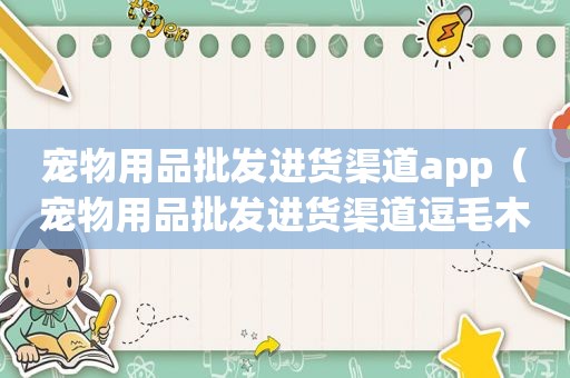 宠物用品批发进货渠道app（宠物用品批发进货渠道逗毛木奉）