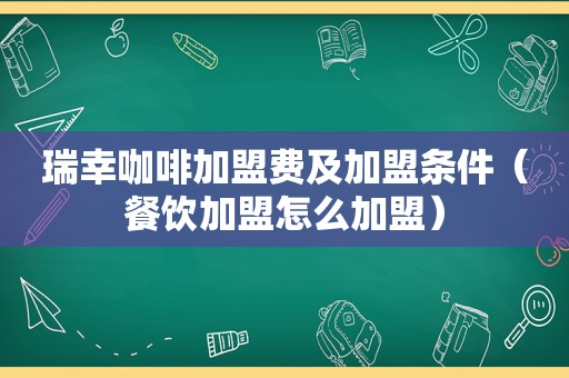 瑞幸咖啡加盟费及加盟条件（餐饮加盟怎么加盟）