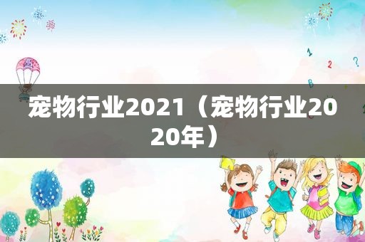 宠物行业2021（宠物行业2020年）