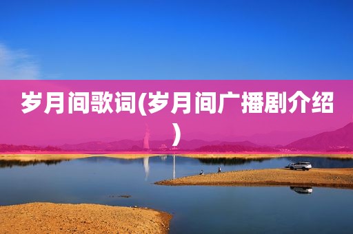 岁月间歌词(岁月间广播剧介绍)