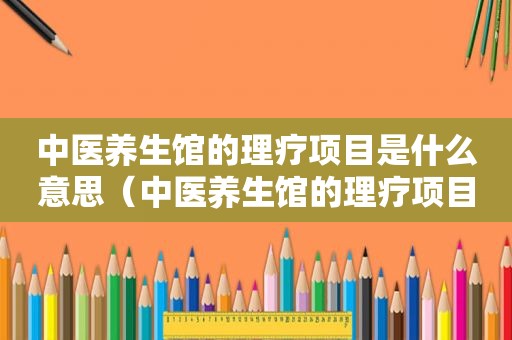 中医养生馆的理疗项目是什么意思（中医养生馆的理疗项目是什么）