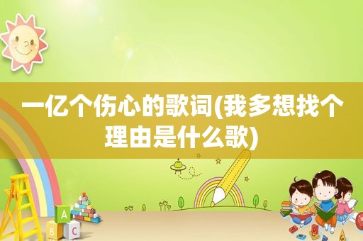 一亿个伤心的歌词(我多想找个理由是什么歌)