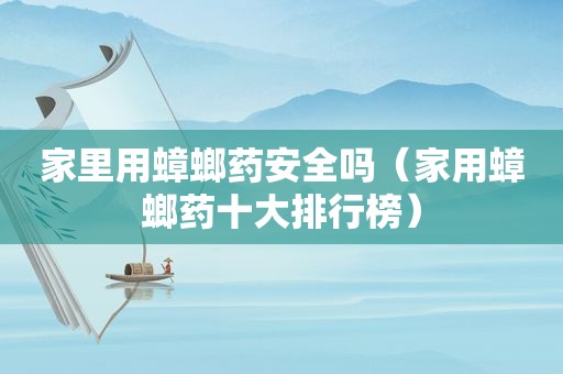 家里用蟑螂药安全吗（家用蟑螂药十大排行榜）