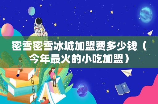 密雪密雪冰城加盟费多少钱（今年最火的小吃加盟）