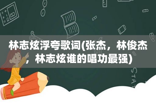 林志炫浮夸歌词(张杰，林俊杰，林志炫谁的唱功最强)
