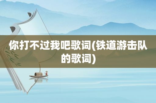 你打不过我吧歌词(铁道游击队的歌词)