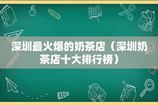 深圳最火爆的奶茶店（深圳奶茶店十大排行榜）