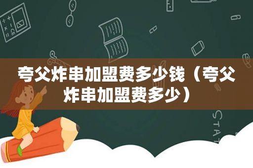 夸父炸串加盟费多少钱（夸父炸串加盟费多少）