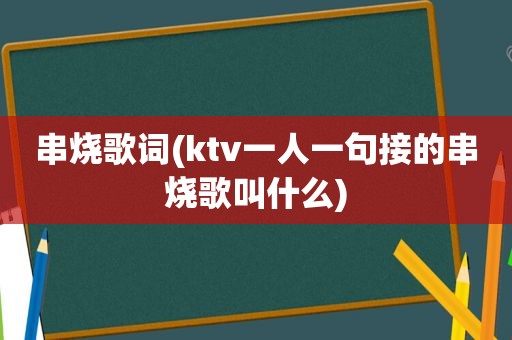 串烧歌词(ktv一人一句接的串烧歌叫什么)