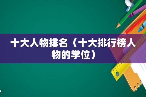 十大人物排名（十大排行榜人物的学位）