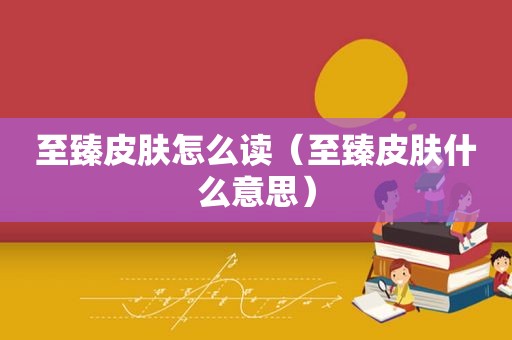 至臻皮肤怎么读（至臻皮肤什么意思）