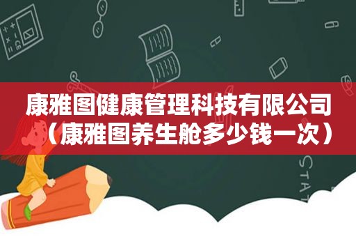 康雅图健康管理科技有限公司（康雅图养生舱多少钱一次）