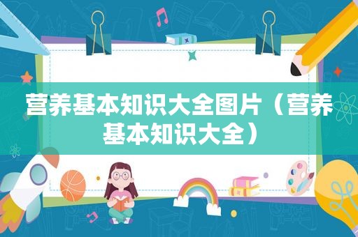 营养基本知识大全图片（营养基本知识大全）