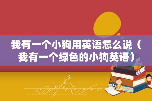 我有一个小狗用英语怎么说（我有一个绿色的小狗英语）