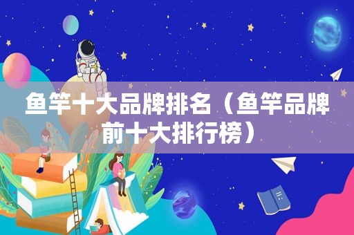 鱼竿十大品牌排名（鱼竿品牌前十大排行榜）