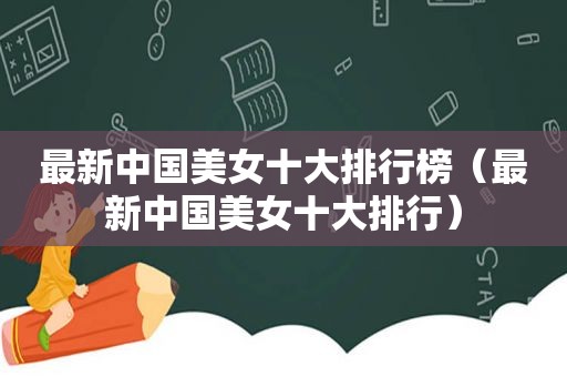 最新中国美女十大排行榜（最新中国美女十大排行）