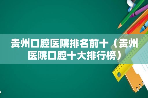 贵州口腔医院排名前十（贵州医院口腔十大排行榜）
