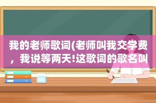 我的老师歌词(老师叫我交学费，我说等两天!这歌词的歌名叫什么啊)