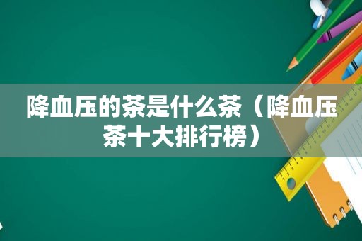 降血压的茶是什么茶（降血压茶十大排行榜）