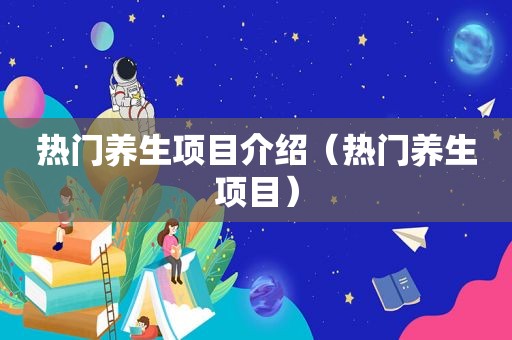 热门养生项目介绍（热门养生项目）