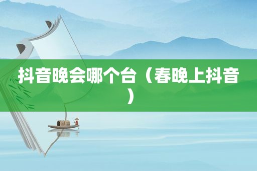 抖音晚会哪个台（春晚上抖音）