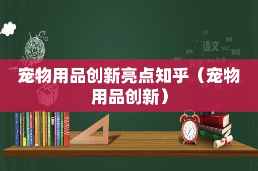 宠物用品创新亮点知乎（宠物用品创新）