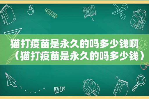 猫打疫苗是永久的吗多少钱啊（猫打疫苗是永久的吗多少钱）