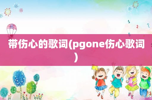 带伤心的歌词(pgone伤心歌词)
