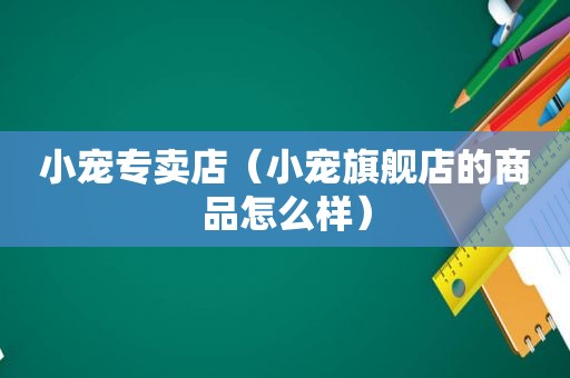 小宠专卖店（小宠旗舰店的商品怎么样）
