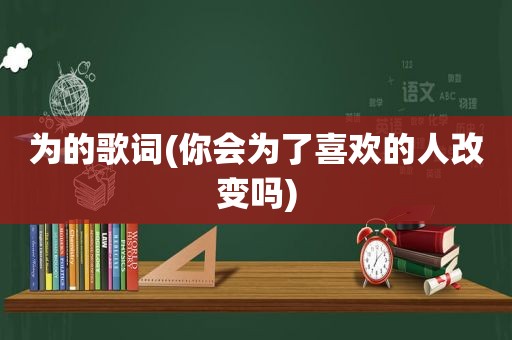 为的歌词(你会为了喜欢的人改变吗)
