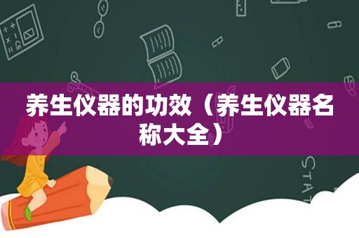 养生仪器的功效（养生仪器名称大全）