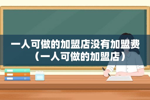 一人可做的加盟店没有加盟费（一人可做的加盟店）
