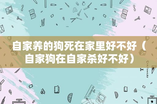 自家养的狗死在家里好不好（自家狗在自家杀好不好）