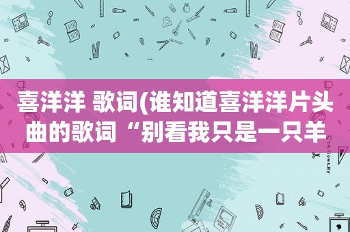 喜洋洋 歌词(谁知道喜洋洋片头曲的歌词“别看我只是一只羊，绿草也为我变的更香)