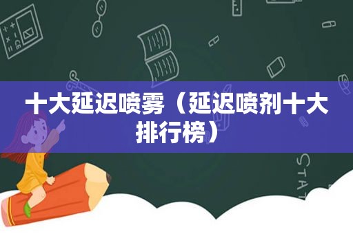 十大延迟喷雾（延迟喷剂十大排行榜）