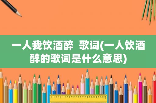 一人我饮酒醉  歌词(一人饮酒醉的歌词是什么意思)