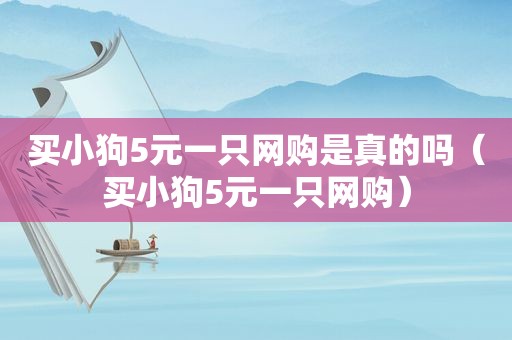 买小狗5元一只网购是真的吗（买小狗5元一只网购）