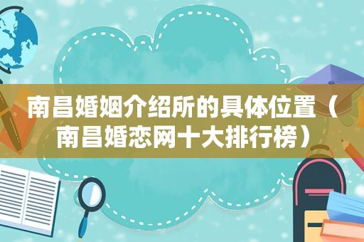 南昌婚姻介绍所的具 *** 置（南昌婚恋网十大排行榜）