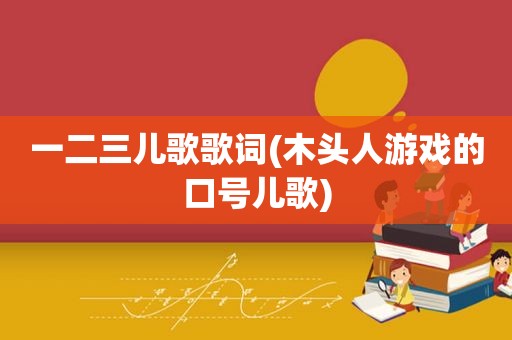 一二三儿歌歌词(木头人游戏的口号儿歌)