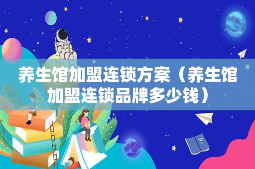 养生馆加盟连锁方案（养生馆加盟连锁品牌多少钱）