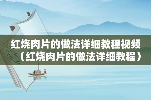红烧肉片的做法详细教程视频（红烧肉片的做法详细教程）