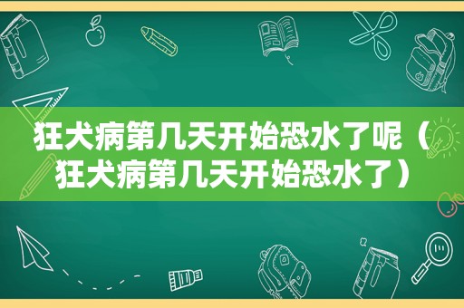 狂犬病第几天开始恐水了呢（狂犬病第几天开始恐水了）