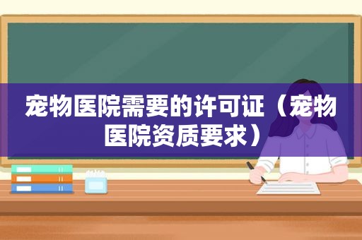 宠物医院需要的许可证（宠物医院资质要求）
