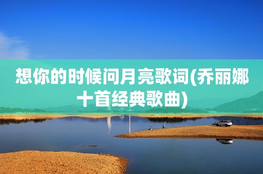 想你的时候问月亮歌词(乔丽娜十首经典歌曲)