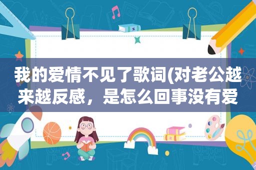 我的爱情不见了歌词(对老公越来越反感，是怎么回事没有爱了吗)