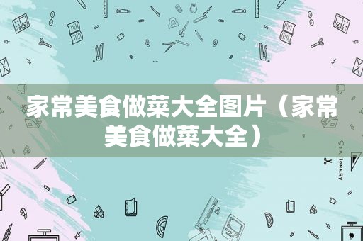 家常美食做菜大全图片（家常美食做菜大全）